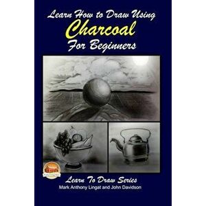 Learn How to Draw Using Charcoal for Beginners, Paperback - Mark Anthony Lingat imagine