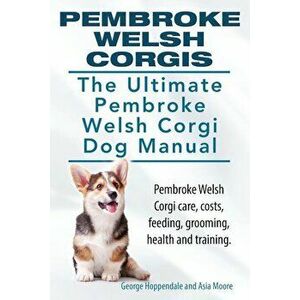 Pembroke Welsh Corgis. the Ultimate Pembroke Welsh Corgi Dog Manual. Pembroke Welsh Corgi Care, Costs, Feeding, Grooming, Health and Training., Paperb imagine