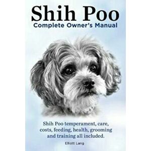 Shih Poo. Shihpoo Complete Owner's Manual. Shih Poo Temperament, Care, Costs, Feeding, Health, Grooming and Training All Included., Paperback - Elliot imagine