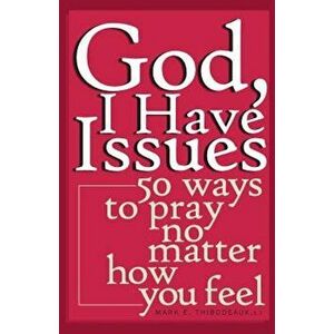 God, I Have Issues: 50 Ways to Pray No Matter How You Feel, Paperback - Mark E. Thibodeaux imagine