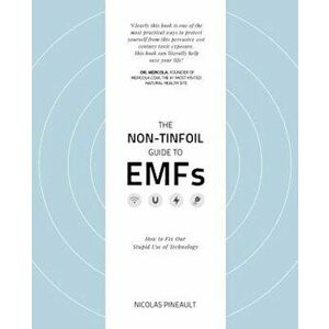 The Non-Tinfoil Guide to Emfs: How to Fix Our Stupid Use of Technology, Paperback - Nicolas Pineault imagine