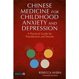 Chinese Medicine for Childhood Anxiety and Depression. A Practical Guide for Practitioners and Parents, Paperback - Rebecca Avern imagine