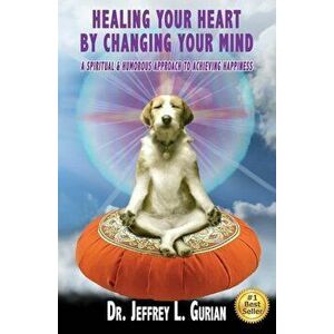 Healing Your Heart, by Changing Your Mind: A Spiritual and Humorous Approach to Achieving Happiness, Paperback - Dr Jeffrey L. Gurian imagine
