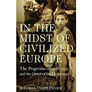 In the Midst of Civilized Europe. The Pogroms of 1918-1921 and the Onset of the Holocaust, Hardback - Jeffrey Veidlinger imagine