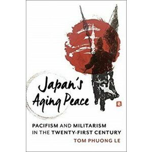 Japan's Aging Peace. Pacifism and Militarism in the Twenty-First Century, Paperback - Tom Phuong Le imagine