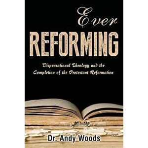 Ever Reforming: Dispensational Theology and the Completion of the Protestant Reformation, Paperback - Andy Woods imagine
