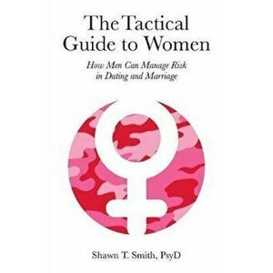 The Tactical Guide to Women: How Men Can Manage Risk in Dating and Marriage, Paperback - Shawn T. Smith imagine