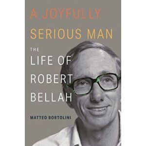 A Joyfully Serious Man. The Life of Robert Bellah, Hardback - Matteo Bortolini imagine