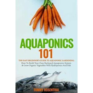 Aquaponics 101: The Easy Beginner's Guide to Aquaponic Gardening: How to Build Your Own Backyard Aquaponics System and Grow Organic Ve, Paperback - To imagine