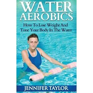 Water Aerobics - How to Lose Weight and Tone Your Body in the Water, Paperback - Jennifer Taylor imagine