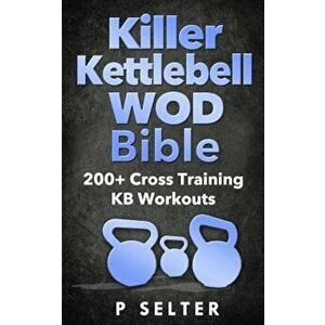 Killer Kettlebell Wod Bible: 200+ Cross Training Kb Workouts, Paperback - P. Selter imagine