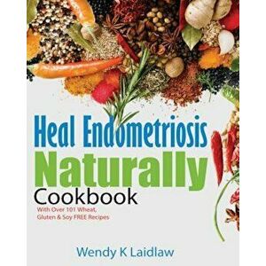 Heal Endometriosis Naturally Cookbook: 101 Wheat, Gluten & Soy Free Recipes, Paperback - Wendy K. Laidlaw imagine