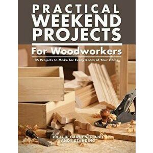 Practical Weekend Projects for Woodworkers: 35 Projects to Make for Every Room of Your Home, Paperback - Phillip Gardner imagine