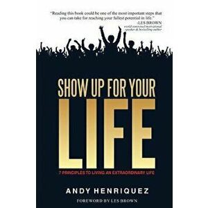 Show Up for Your Life: 7 Principles to Living an Extraordinary Life, Paperback - Andy Henriquez imagine