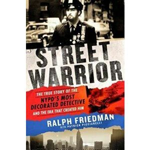 Street Warrior: The True Story of the Nypd's Most Decorated Detective and the Era That Created Him, Paperback - Ralph Friedman imagine