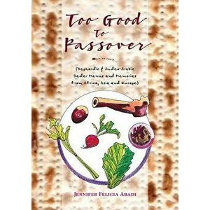 Too Good To Passover: Sephardic & Judeo-Arabic Seder Menus and Memories from Africa, Asia and Europe, Paperback - Jennifer Felicia Abadi imagine