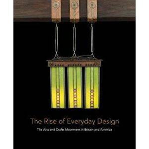 The Rise of Everyday Design: The Arts and Crafts Movement in Britain and America, Hardcover - Monica Penick imagine