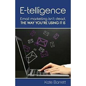 E-Telligence: Email Marketing Isn't Dead, the Way You're Using It Is, Paperback - Kate Barrett imagine