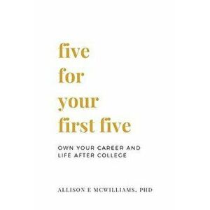 Five for Your First Five: Own Your Career and Life After College, Paperback - Allison E. McWilliams Phd imagine