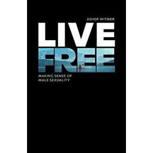 Live Free: Making Sense of Male Sexuality, Paperback - Asher Witmer imagine