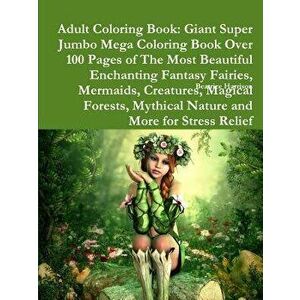 Adult Coloring Book: Giant Super Jumbo Mega Coloring Book Over 100 Pages of the Most Beautiful Enchanting Fantasy Fairies, Mermaids, Creatu - Beatrice imagine