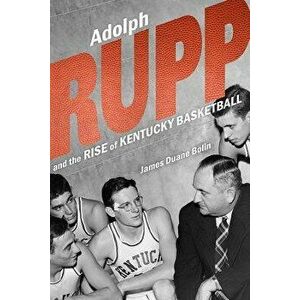Adolph Rupp and the Rise of Kentucky Basketball - James Duane Bolin imagine