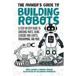 The Maker's Guide to Building Robots: A Step-By-Step Guide to Ordering Parts, Using Sensors and Lights, Programming, and More, Hardcover - Raul Laperi imagine
