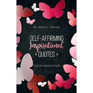 Self-Affirming Inspirational Quotes: : Develop a Can-Do Attitude, Paperback - Dr Nicole L. Arkadie imagine