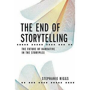 The End of Storytelling: The Future of Narrative in the Storyplex, Paperback - Stephanie Riggs imagine