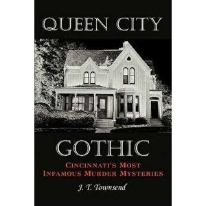 Queen City Gothic: Cincinnati's Most Infamous Murder Mysteries, Paperback - J. T. Townsend imagine