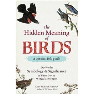 The Hidden Meaning of Birds--A Spiritual Field Guide: Explore the Symbology and Significance of These Divine Winged Messengers, Paperback - Arin Murph imagine