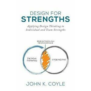Design for Strengths: Applying Design Thinking to Individual and Team Strengths, Paperback - John K. Coyle imagine