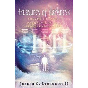 Treasures of Darkness III Part 1: Foundations of a Transcendent Life, Paperback - Joseph C. Sturgeon II imagine