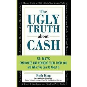 The Ugly Truth about Cash: 50 Ways Employees and Vendors Can Steal from You... and What You Can Do about It, Paperback - Ruth King imagine