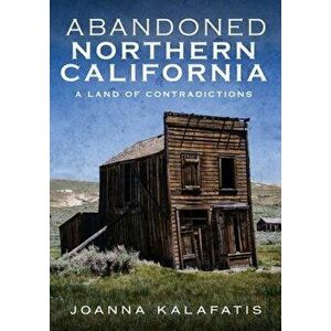Abandoned Northern California: A Land of Contradictions, Paperback - Joanna Kalafatis imagine