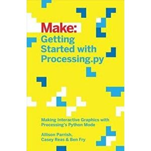 Getting Started with Processing.Py: Making Interactive Graphics with Processing's Python Mode, Paperback - Allison Parrish imagine