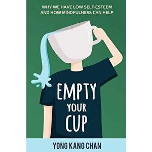 Empty Your Cup: Why We Have Low Self-Esteem and How Mindfulness Can Help, Paperback - Yong Kang Chan imagine