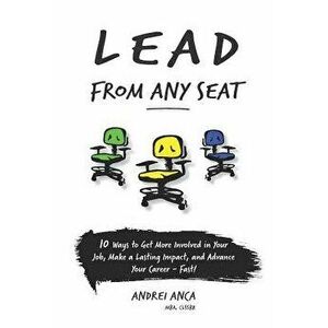 Lead from Any Seat: 10 Ways to Get More Involved in Your Job, Make a Lasting Impact, and Advance Your Career Fast, Paperback - Andrei Anca imagine