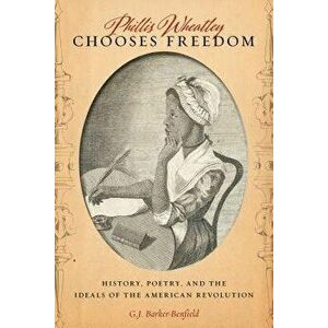 Phillis Wheatley Chooses Freedom: History, Poetry, and the Ideals of the American Revolution, Hardcover - G. J. Barker-Benfield imagine