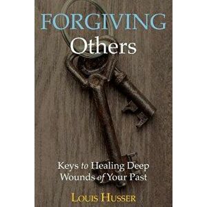 Forgiving Others: Keys to Healing Deep Wounds of Your Past, Paperback - Louis Husser imagine