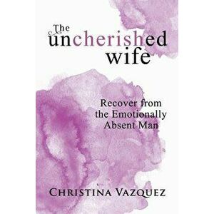 The Uncherished Wife: Recover from the Emotionally Absent Man, Paperback - Christina Vazquez imagine