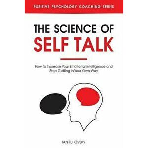 The Science of Self Talk: How to Increase Your Emotional Intelligence and Stop Getting in Your Own Way, Paperback - Ian Tuhovsky imagine