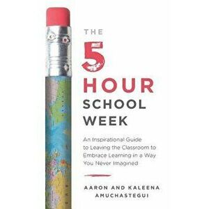 The 5-Hour School Week: An Inspirational Guide to Leaving the Classroom to Embrace Learning in a Way You Never Imagined, Paperback - Aaron Amuchastegu imagine