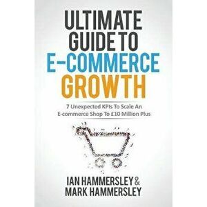 Ultimate Guide To E-commerce Growth: 7 Unexpected KPIs To Scale An E-commerce Shop To Ł10 Million Plus, Paperback - Ian Hammersley imagine