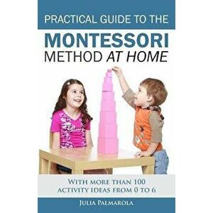 Practical Guide to the Montessori Method at Home: With More Than 100 Activity Ideas from 0 to 6, Paperback - Julia Palmarola imagine