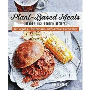 Plant-Based Meats: Hearty, High-Protein Recipes for Vegans, Flexitarians, and Curious Carnivores, Paperback - Robin Asbell imagine