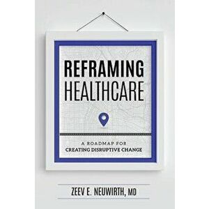 Reframing Healthcare: A Roadmap for Creating Disruptive Change, Hardcover - Zeev E. Neuwirth imagine