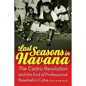 Last Seasons in Havana: The Castro Revolution and the End of Professional Baseball in Cuba, Hardcover - Cesar Brioso imagine