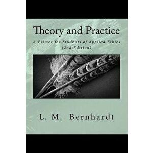 Theory and Practice (2nd Edition): A Primer for Students of Applied Ethics, Paperback - L. M. Bernhardt imagine