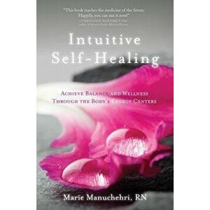Intuitive Self-Healing: Achieve Balance and Wellness Through the Body's Energy Centers, Paperback - Marie Manuchehri imagine